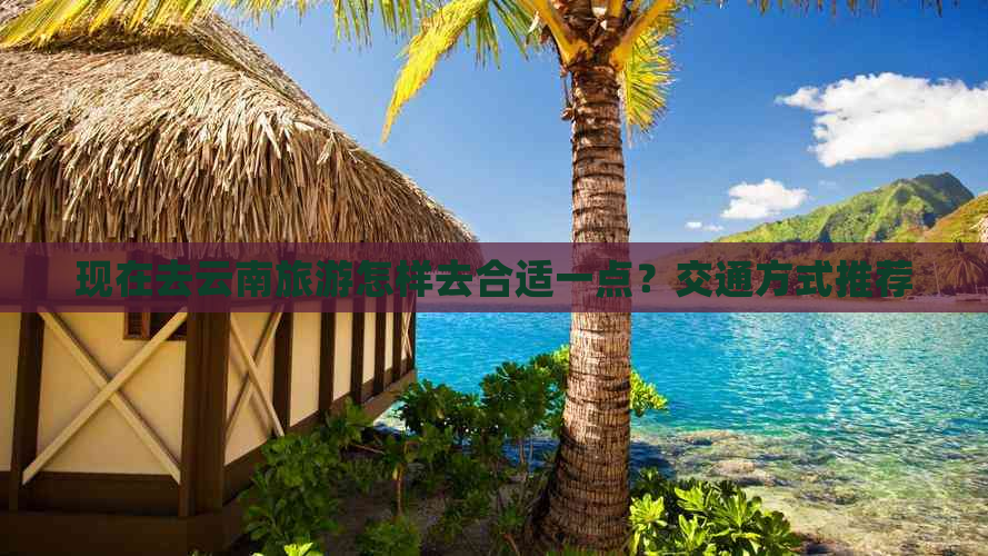 去合适一点？交通方式推荐爱游戏现在去云南